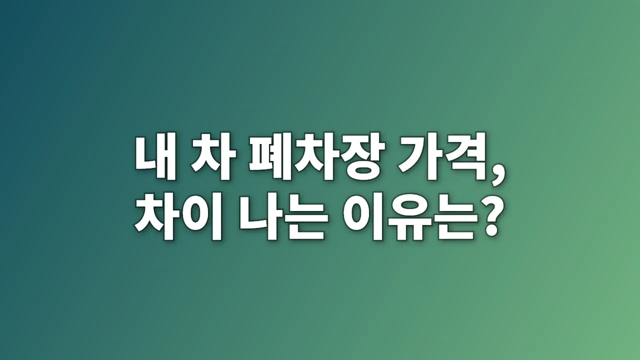 내 차 폐차장 가격, 차이 나는 이유는?